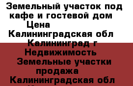 Земельный участок под кафе и гостевой дом › Цена ­ 11 000 000 - Калининградская обл., Калининград г. Недвижимость » Земельные участки продажа   . Калининградская обл.,Калининград г.